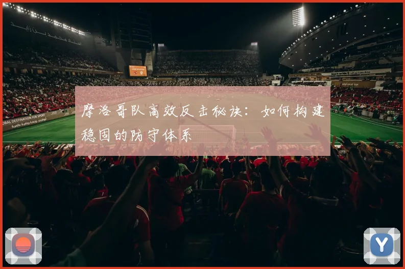 摩洛哥队高效反击秘诀:如何构建稳固的防守体系