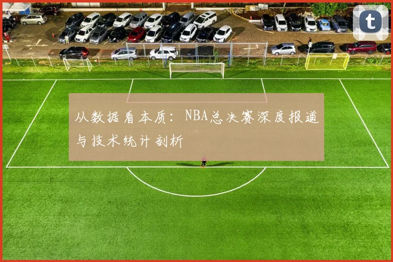 从数据看本质：NBA总决赛深度报道与技术统计剖析