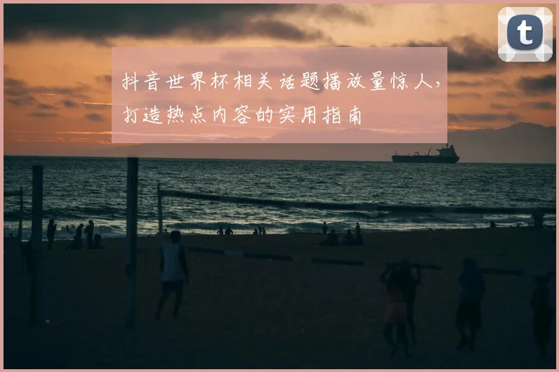 抖音世界杯相关话题播放量惊人，打造热点内容的实用指南