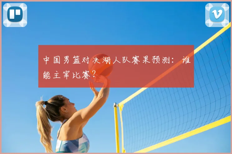 中国男篮对决湖人队赛果预测：谁能主宰比赛？