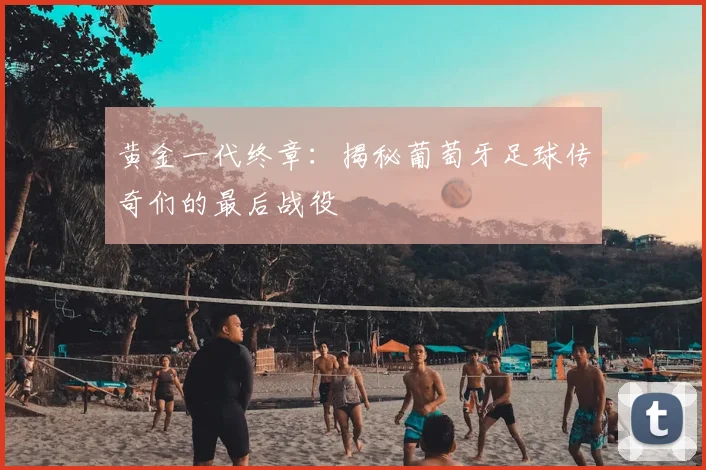 黄金一代终章:揭秘葡萄牙足球传奇们的最后战役