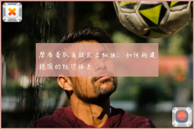 摩洛哥队高效反击秘诀:如何构建稳固的防守体系