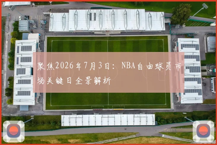聚焦2026年7月3日:NBA自由球员市场关键日全景解析