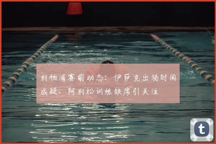 利物浦赛前动态:伊萨克出场时间成疑,阿利松训练缺席引关注