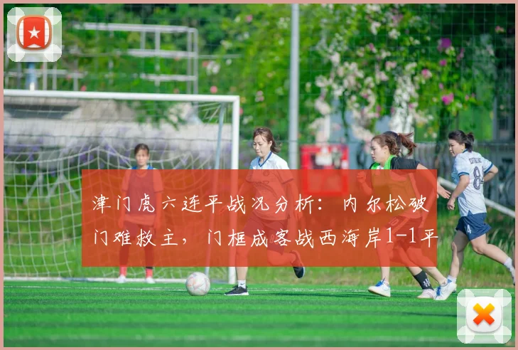 津门虎六连平战况分析:内尔松破门难救主,门框成客战西海岸1-1平局关键