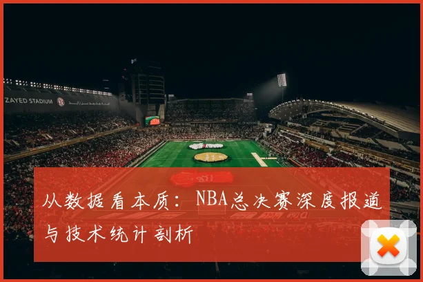 从数据看本质:NBA总决赛深度报道与技术统计剖析