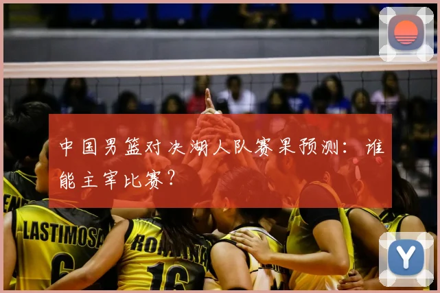 中国男篮对决湖人队赛果预测：谁能主宰比赛？