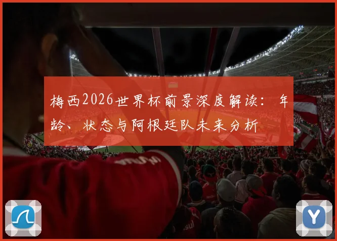 梅西2026世界杯前景深度解读:年龄、状态与阿根廷队未来分析