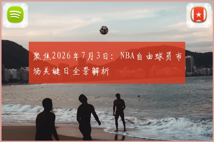 聚焦2026年7月3日:NBA自由球员市场关键日全景解析