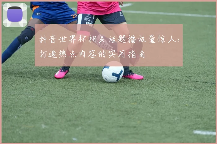 抖音世界杯相关话题播放量惊人，打造热点内容的实用指南