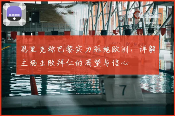 恩里克称巴黎实力冠绝欧洲，详解主场击败拜仁的渴望与信心