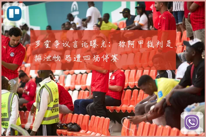 罗霍争议言论曝光:称阿甲裁判是排泄物 恐遭四场停赛
