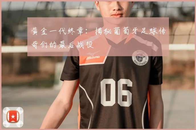黄金一代终章:揭秘葡萄牙足球传奇们的最后战役